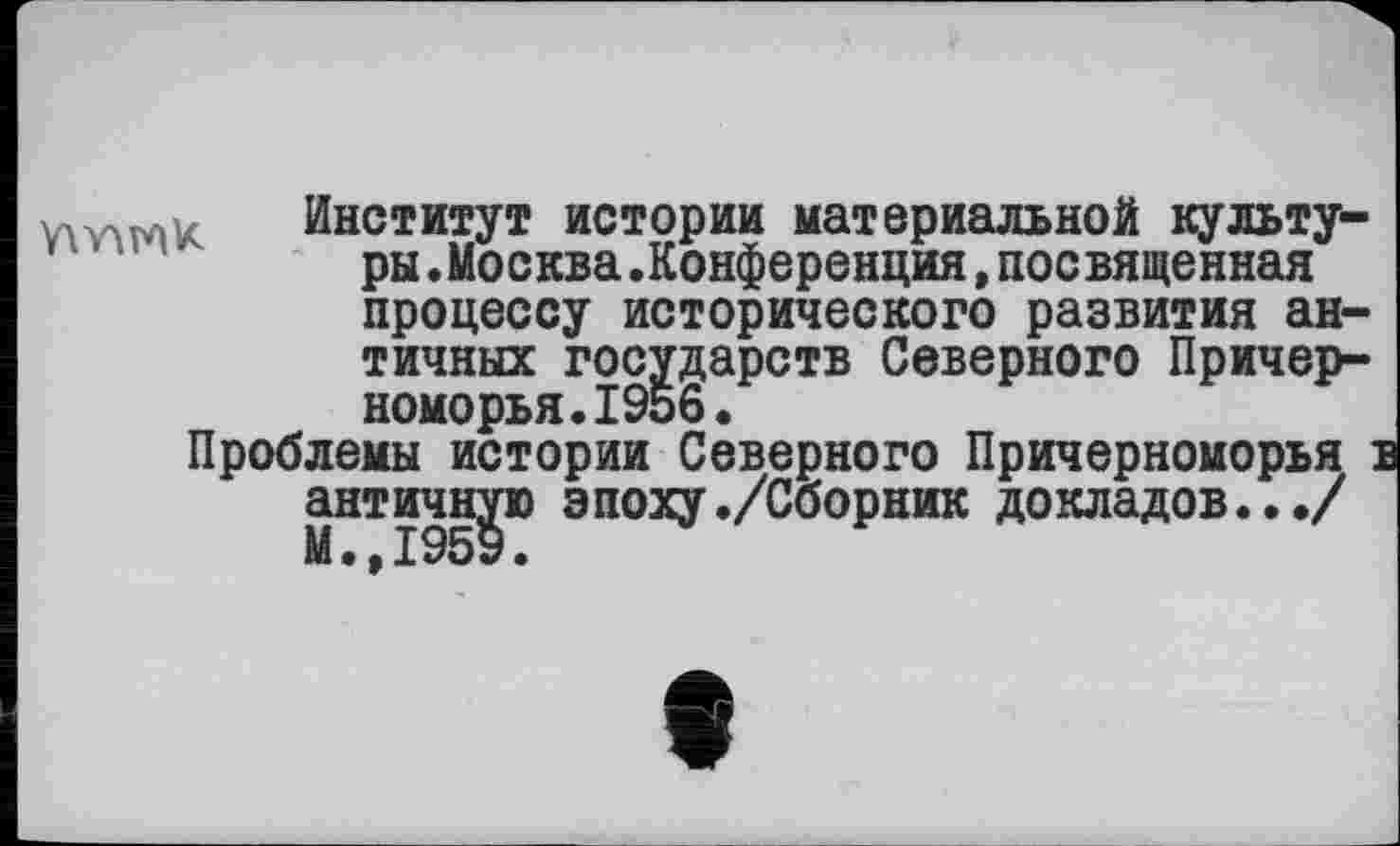 ﻿
Институт истории материальной культуры.Москва.Конференция, посвященная
процессу исторического развития античных государств Северного Причерноморья. 1956.
Проблемы истории Северного Причерноморья і античную эпоху ./Сборник докладов.../